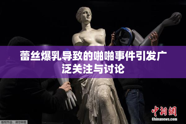 蕾丝爆乳导致的啪啪事件引发广泛关注与讨论