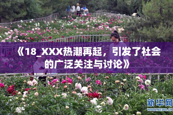 《18_XXX热潮再起，引发了社会的广泛关注与讨论》