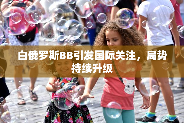 白俄罗斯BB引发国际关注，局势持续升级
