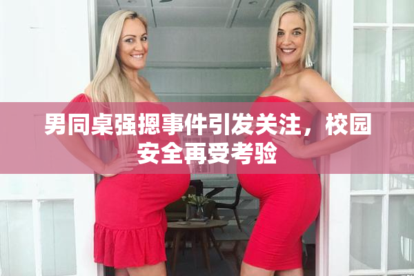 男同桌强摁事件引发关注，校园安全再受考验