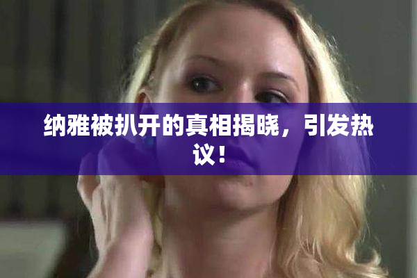 纳雅被扒开的真相揭晓，引发热议！