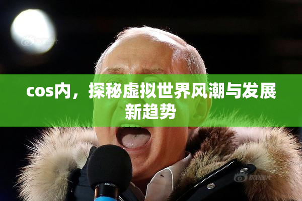 cos内，探秘虚拟世界风潮与发展新趋势