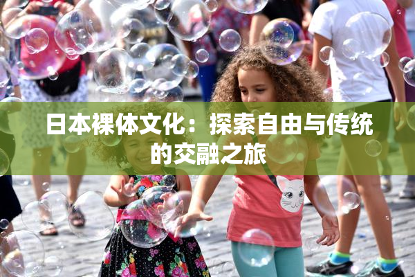 日本裸体文化：探索自由与传统的交融之旅