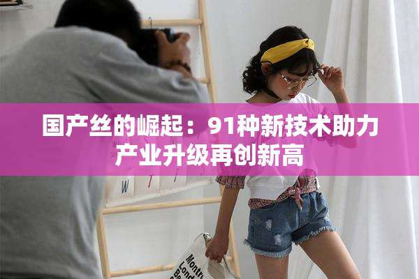 国产丝的崛起：91种新技术助力产业升级再创新高