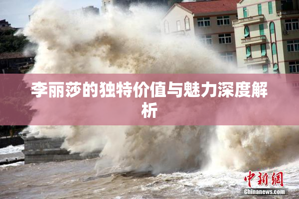 李丽莎的独特价值与魅力深度解析