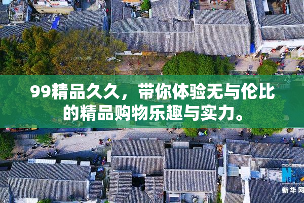 99精品久久，带你体验无与伦比的精品购物乐趣与实力。