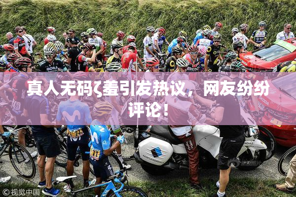 真人无码ζ羞引发热议，网友纷纷评论！