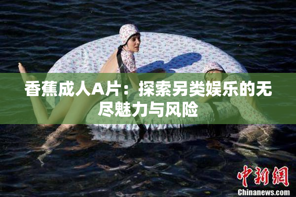 香蕉成人A片：探索另类娱乐的无尽魅力与风险