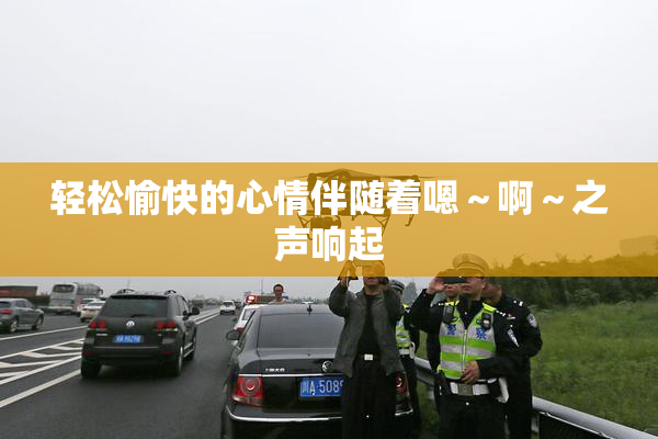 轻松愉快的心情伴随着嗯～啊～之声响起
