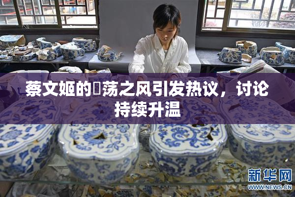 蔡文姬的婬荡之风引发热议，讨论持续升温
