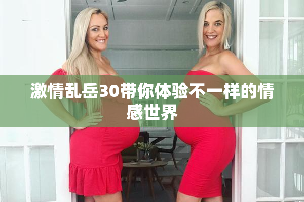 激情乱岳30带你体验不一样的情感世界