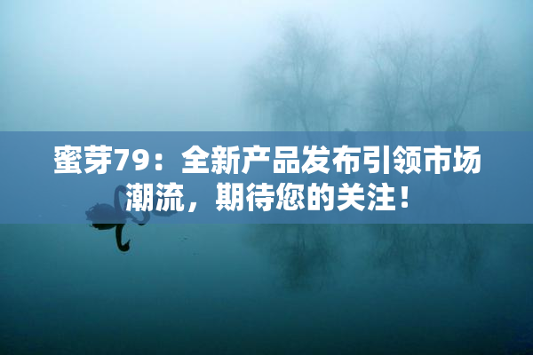 蜜芽79：全新产品发布引领市场潮流，期待您的关注！