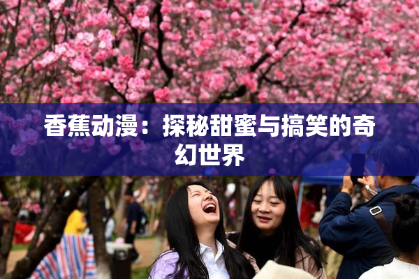 香蕉动漫：探秘甜蜜与搞笑的奇幻世界