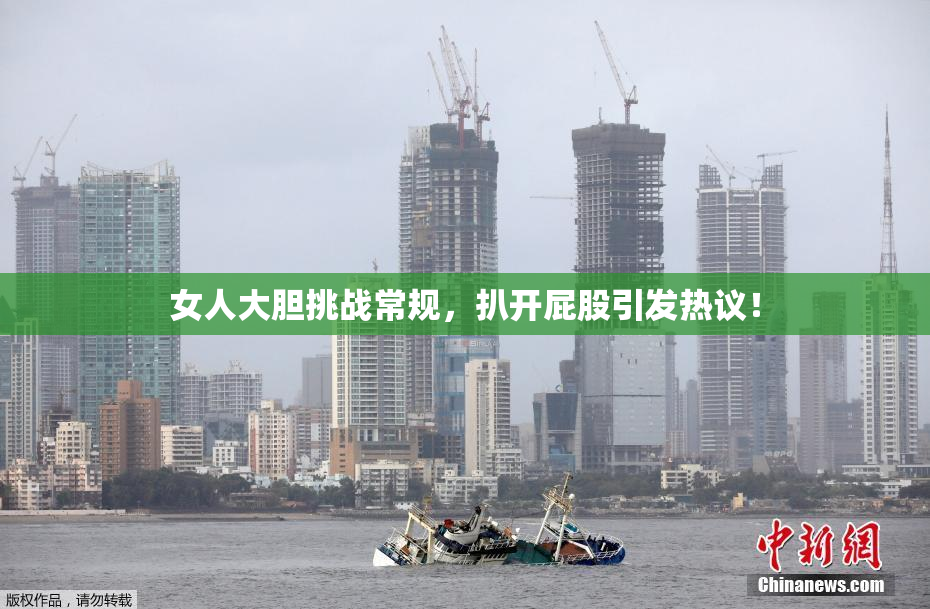 女人大胆挑战常规，扒开屁股引发热议！