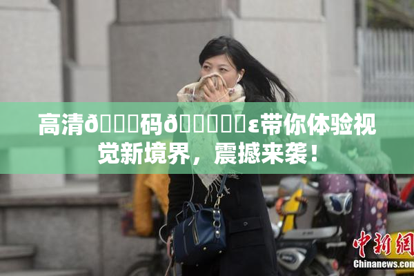 高清🈚码🔞❌‌ε带你体验视觉新境界，震撼来袭！