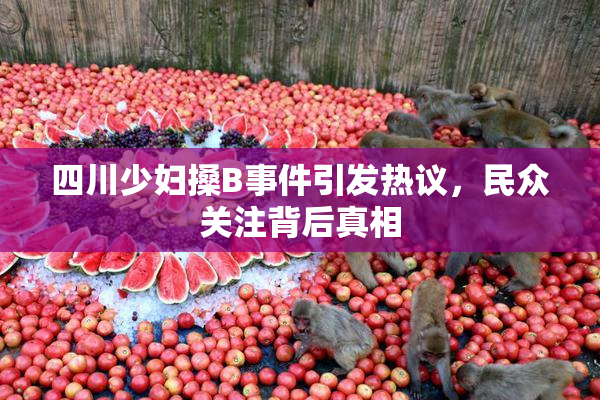 四川少妇搡B事件引发热议，民众关注背后真相