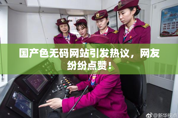国产色无码网站引发热议，网友纷纷点赞！