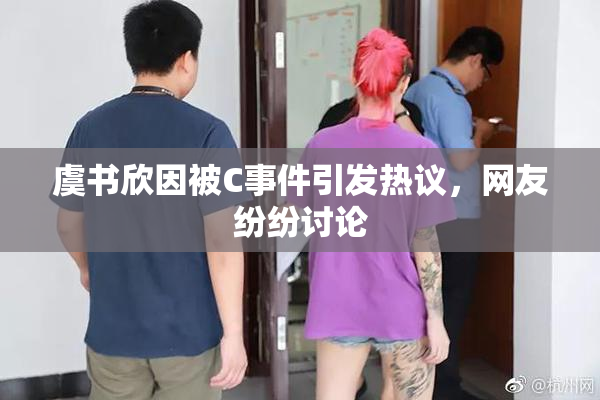 虞书欣因被C事件引发热议，网友纷纷讨论