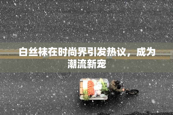 白丝袜在时尚界引发热议，成为潮流新宠