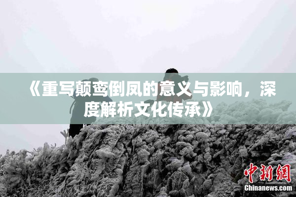 《重写颠鸾倒凤的意义与影响，深度解析文化传承》
