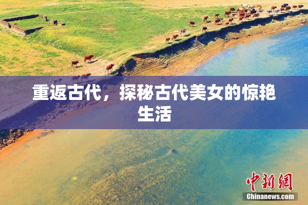 重返古代，探秘古代美女的惊艳生活