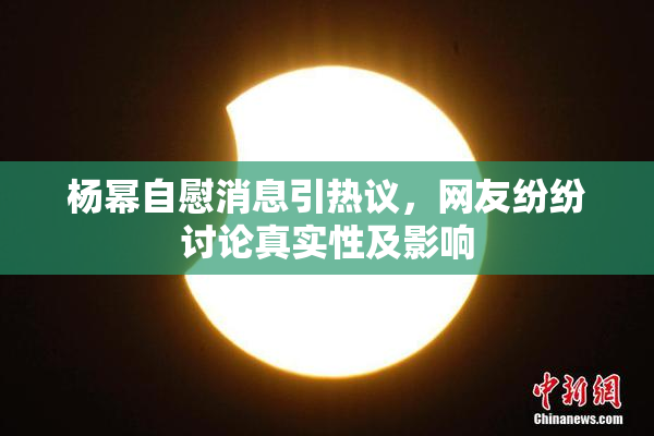杨幂自慰消息引热议，网友纷纷讨论真实性及影响