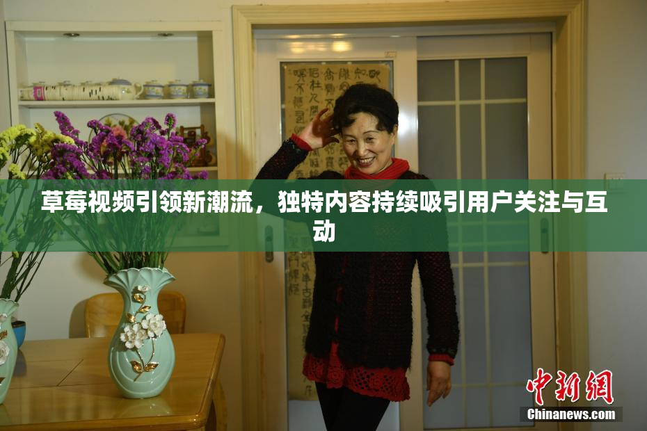 草莓视频引领新潮流，独特内容持续吸引用户关注与互动