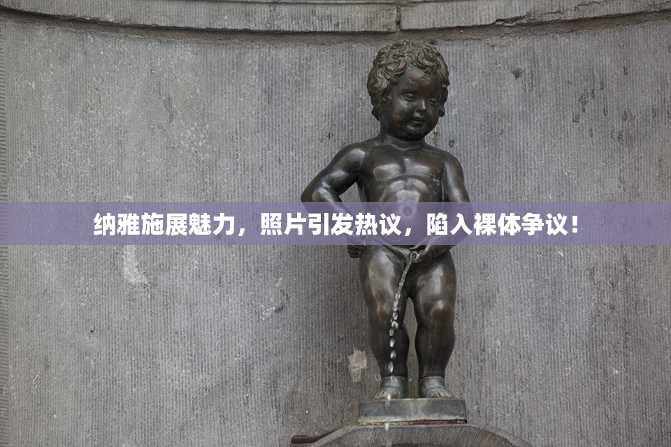 纳雅施展魅力，照片引发热议，陷入裸体争议！