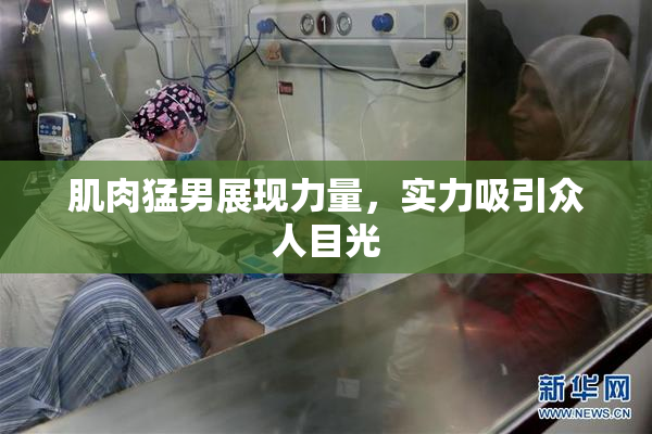 肌肉猛男展现力量，实力吸引众人目光