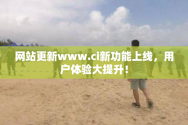 网站更新www.ci新功能上线，用户体验大提升！