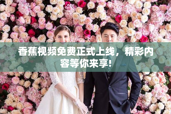 香蕉视频免费正式上线，精彩内容等你来享!