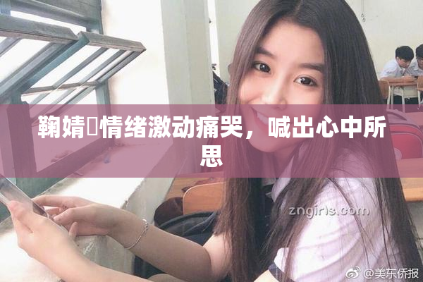 鞠婧祎情绪激动痛哭，喊出心中所思
