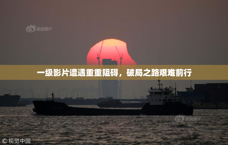 一级影片遭遇重重阻碍，破局之路艰难前行