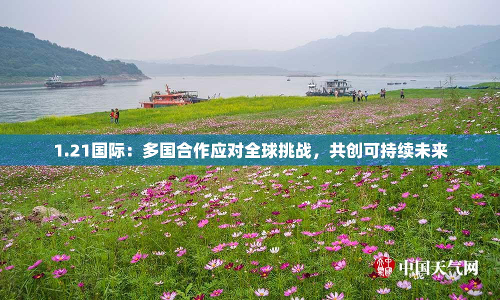 1.21国际：多国合作应对全球挑战，共创可持续未来