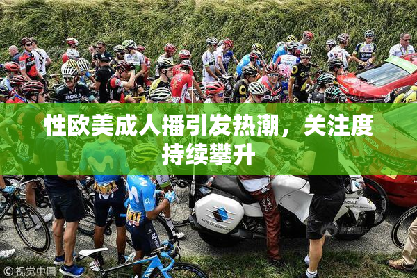 性欧美成人播引发热潮，关注度持续攀升