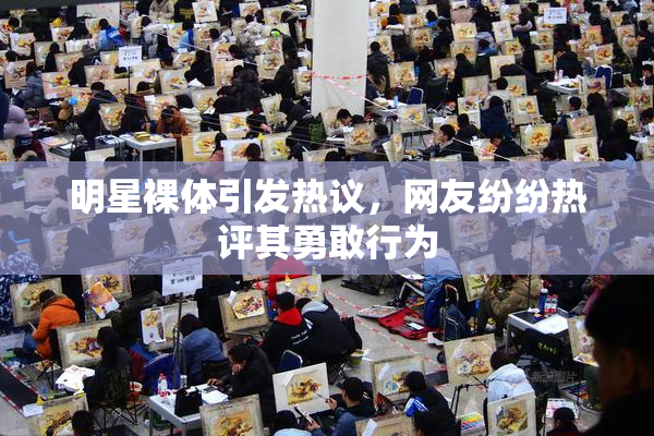 明星裸体引发热议，网友纷纷热评其勇敢行为