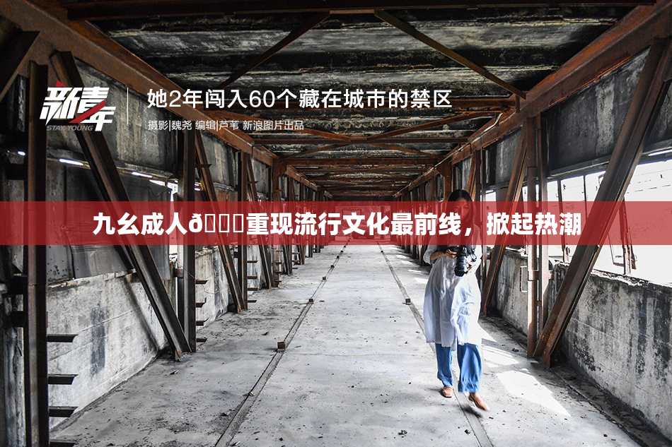 九幺成人🔞重现流行文化最前线，掀起热潮