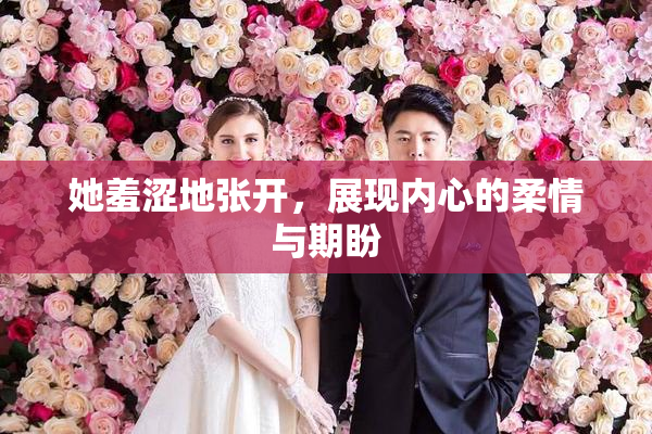 她羞涩地张开，展现内心的柔情与期盼
