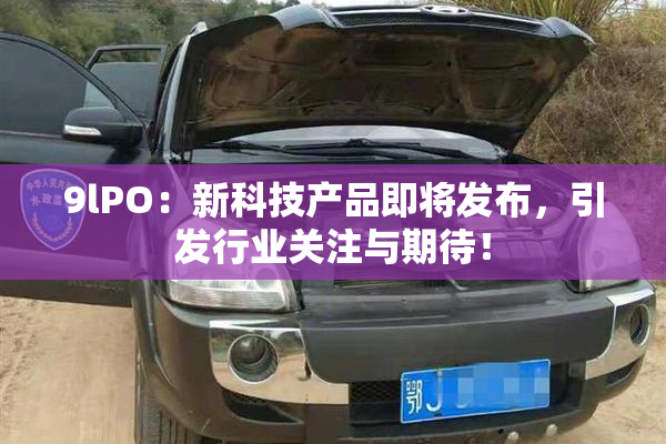 9lPO：新科技产品即将发布，引发行业关注与期待！