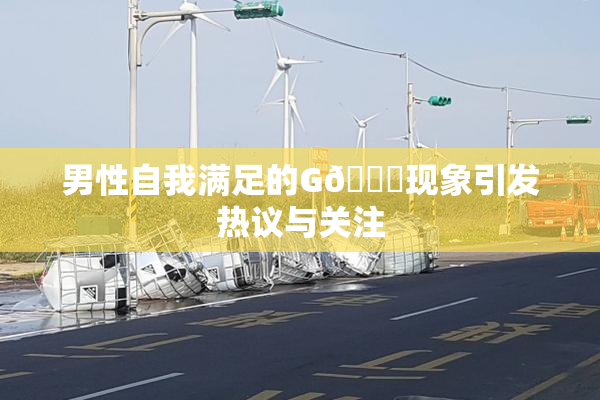 男性自我满足的G🈚现象引发热议与关注