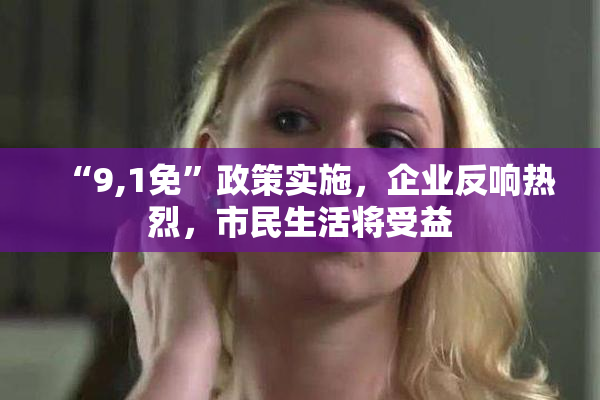 “9,1免”政策实施，企业反响热烈，市民生活将受益