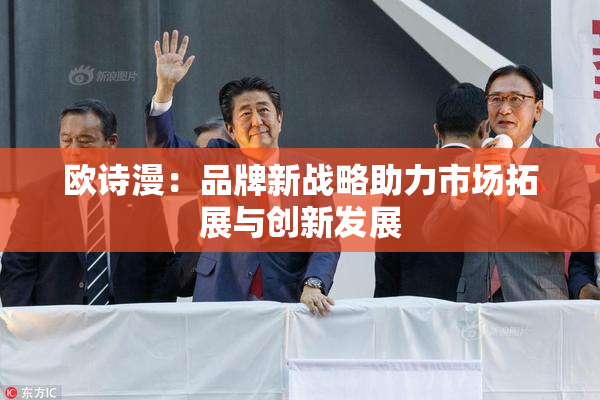 欧诗漫：品牌新战略助力市场拓展与创新发展