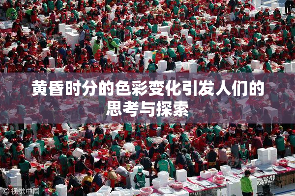 黄昏时分的色彩变化引发人们的思考与探索