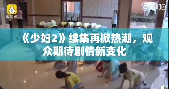 《少妇2》续集再掀热潮，观众期待剧情新变化