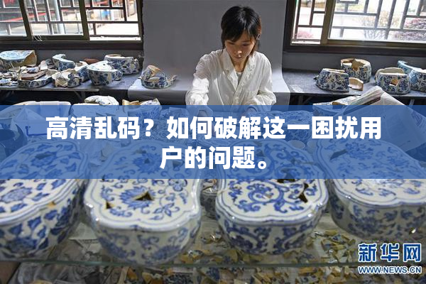 高清乱码？如何破解这一困扰用户的问题。