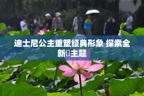 迪士尼公主重塑经典形象 探索全新婬主题