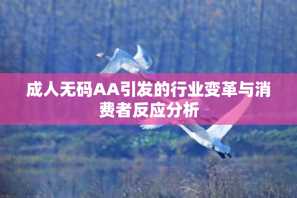 成人无码AA引发的行业变革与消费者反应分析