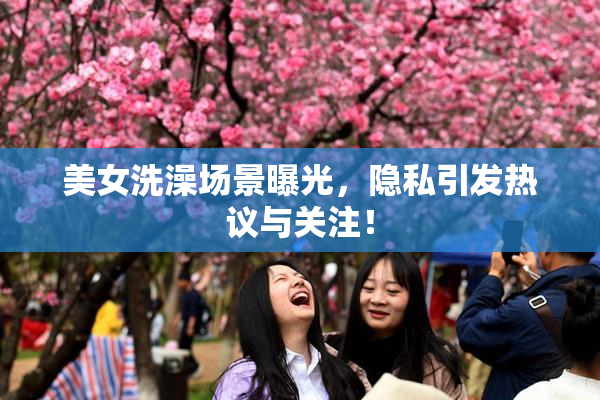 美女洗澡场景曝光，隐私引发热议与关注！