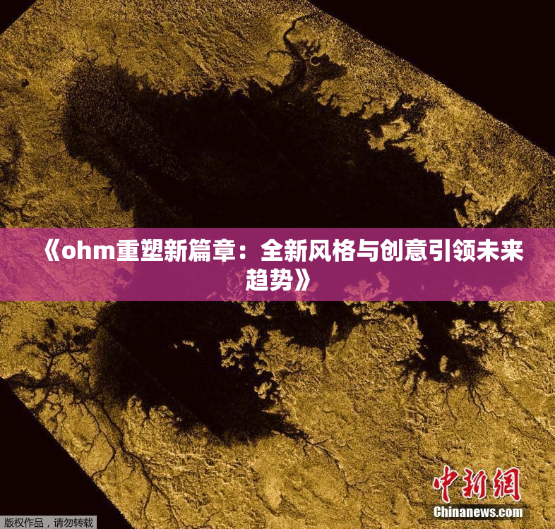 《ohm重塑新篇章：全新风格与创意引领未来趋势》