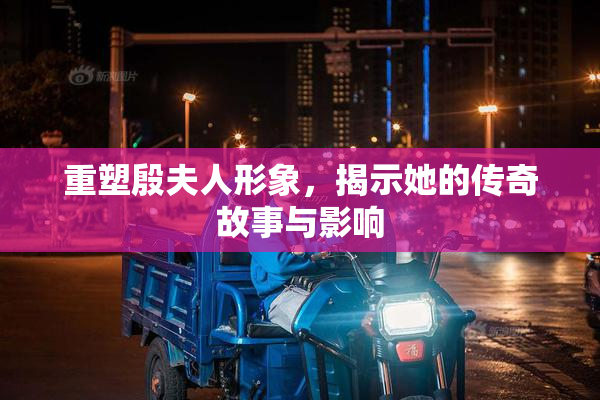 重塑殷夫人形象，揭示她的传奇故事与影响